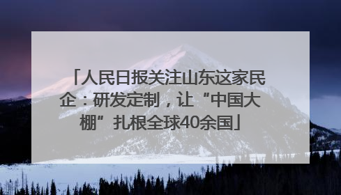 人民日报关注山东这家民企：研发定制，让“中国大棚”扎根全球40余国