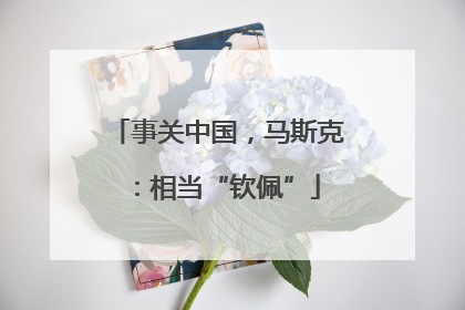 事关中国，马斯克：相当“钦佩”