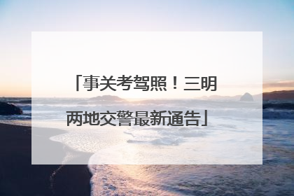 事关考驾照！三明两地交警最新通告