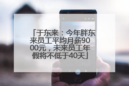 于东来：今年胖东来员工平均月薪9000元，未来员工年假将不低于40天
