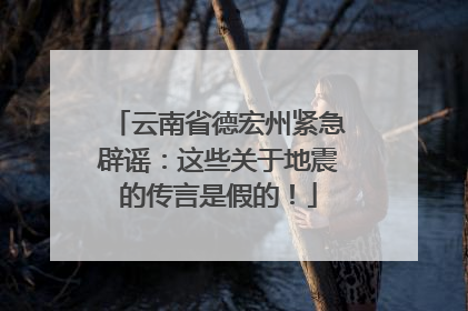 云南省德宏州紧急辟谣：这些关于地震的传言是假的！