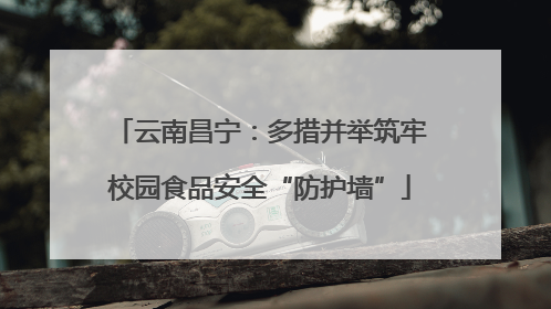 云南昌宁：多措并举筑牢校园食品安全“防护墙”