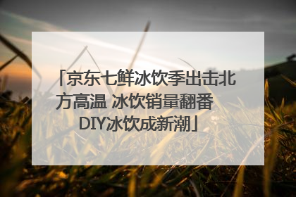 京东七鲜冰饮季出击北方高温 冰饮销量翻番 DIY冰饮成新潮