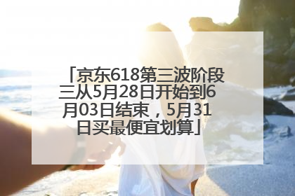 京东618第三波阶段三从5月28日开始到6月03日结束，5月31日买最便宜划算