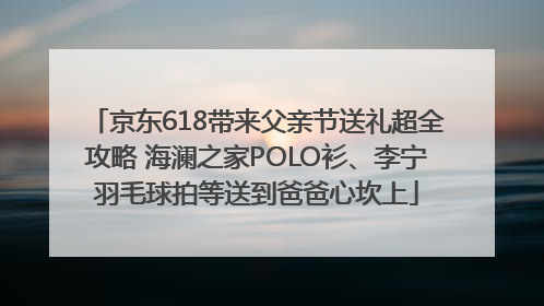 京东618带来父亲节送礼超全攻略 海澜之家POLO衫、李宁羽毛球拍等送到爸爸心坎上