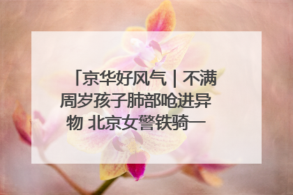 京华好风气｜不满周岁孩子肺部呛进异物 北京女警铁骑一路警灯护送