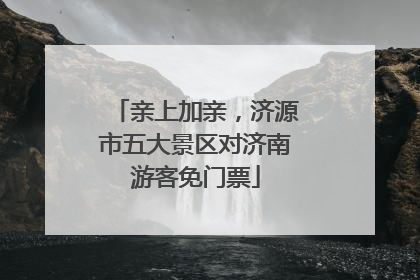 亲上加亲，济源市五大景区对济南游客免门票