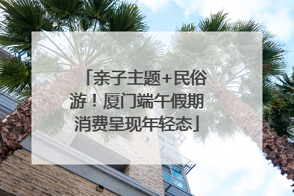 亲子主题+民俗游！厦门端午假期消费呈现年轻态
