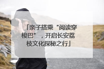 亲子搭乘“阅读穿梭巴”，开启长安荔枝文化探秘之行