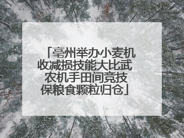 亳州举办小麦机收减损技能大比武 农机手田间竞技保粮食颗粒归仓