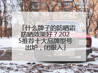 什么牌子的防晒霜防晒效果好？2025推荐十大品牌型号出炉，闭眼入