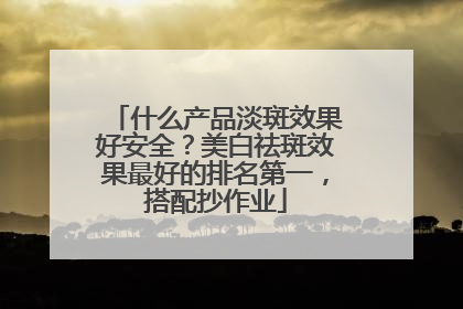 什么产品淡斑效果好安全？美白祛斑效果最好的排名第一，搭配抄作业