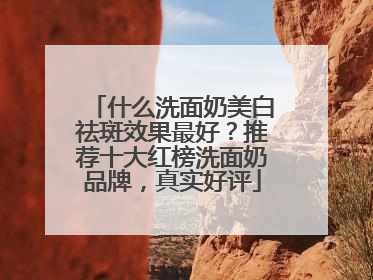 什么洗面奶美白祛斑效果最好？推荐十大红榜洗面奶品牌，真实好评