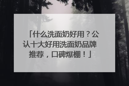 什么洗面奶好用？公认十大好用洗面奶品牌推荐，口碑爆棚！
