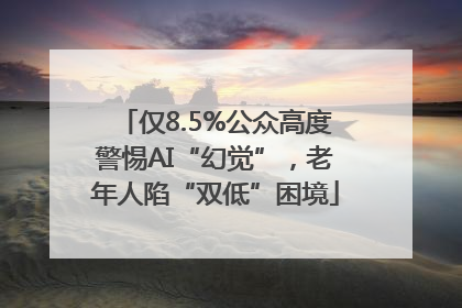 仅8.5%公众高度警惕AI“幻觉”，老年人陷“双低”困境