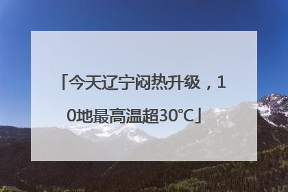 今天辽宁闷热升级，10地最高温超30℃