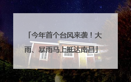 今年首个台风来袭！大雨、暴雨马上抵达南昌
