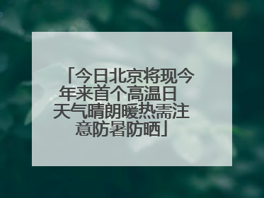 今日北京将现今年来首个高温日 天气晴朗暖热需注意防暑防晒