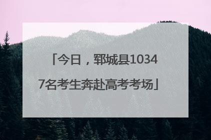 今日，郓城县10347名考生奔赴高考考场