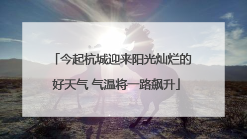 今起杭城迎来阳光灿烂的好天气 气温将一路飙升