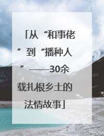 从“和事佬”到“播种人”——30余载扎根乡土的法情故事