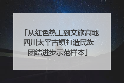 从红色热土到文旅高地 四川太平古镇打造民族团结进步示范样本