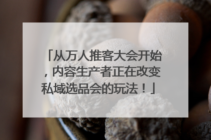 从万人推客大会开始，内容生产者正在改变私域选品会的玩法！