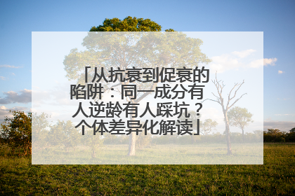 从抗衰到促衰的陷阱：同一成分有人逆龄有人踩坑？个体差异化解读