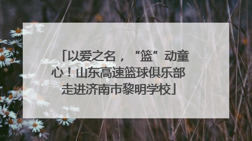 以爱之名，“篮”动童心！山东高速篮球俱乐部走进济南市黎明学校