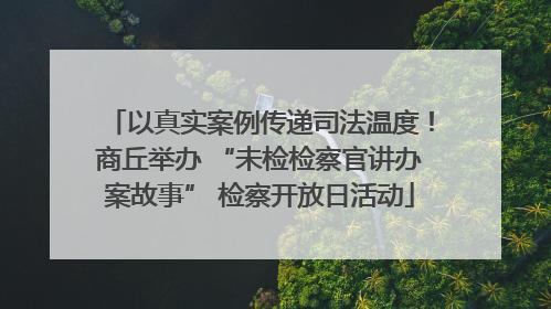 以真实案例传递司法温度！商丘举办 “未检检察官讲办案故事” 检察开放日活动