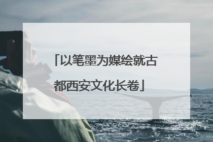 以笔墨为媒绘就古都西安文化长卷