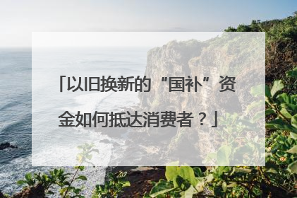 以旧换新的“国补”资金如何抵达消费者？