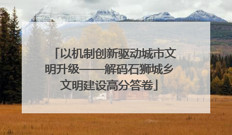 以机制创新驱动城市文明升级——解码石狮城乡文明建设高分答卷