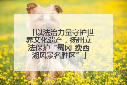以法治力量守护世界文化遗产，扬州立法保护“蜀冈-瘦西湖风景名胜区”