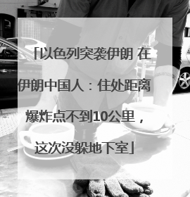 以色列突袭伊朗 在伊朗中国人：住处距离爆炸点不到10公里，这次没躲地下室