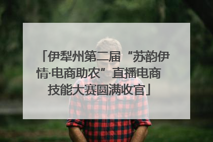 伊犁州第二届“苏韵伊情·电商助农”直播电商技能大赛圆满收官