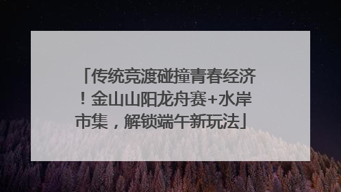 传统竞渡碰撞青春经济！金山山阳龙舟赛+水岸市集，解锁端午新玩法