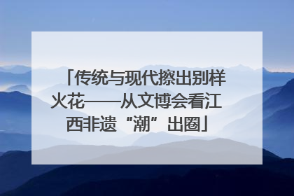 传统与现代擦出别样火花——从文博会看江西非遗“潮”出圈
