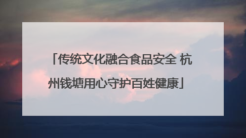 传统文化融合食品安全 杭州钱塘用心守护百姓健康