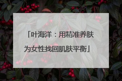 叶海洋：用精准养肤为女性找回肌肤平衡