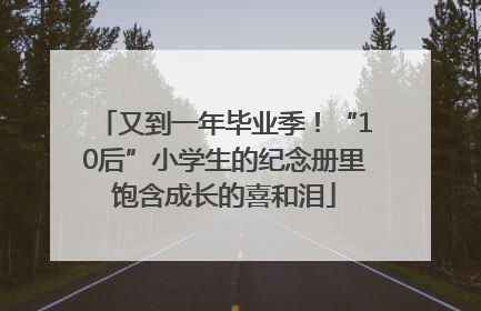 又到一年毕业季！“10后”小学生的纪念册里饱含成长的喜和泪