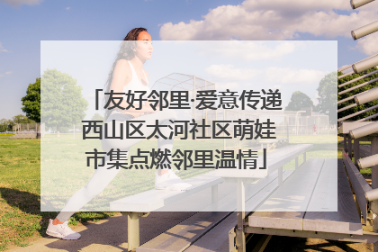 友好邻里·爱意传递 西山区太河社区萌娃市集点燃邻里温情