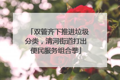 双管齐下推进垃圾分类，清河街道打出便民服务组合拳