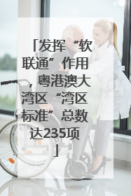 发挥“软联通”作用，粤港澳大湾区“湾区标准”总数达235项