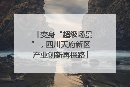 变身“超级场景”，四川天府新区产业创新再探路