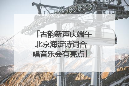 古韵新声庆端午 北京海淀诗词合唱音乐会有亮点