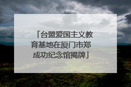 台盟爱国主义教育基地在厦门市郑成功纪念馆揭牌