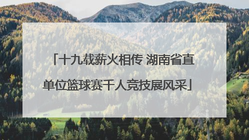 十九载薪火相传 湖南省直单位篮球赛千人竞技展风采