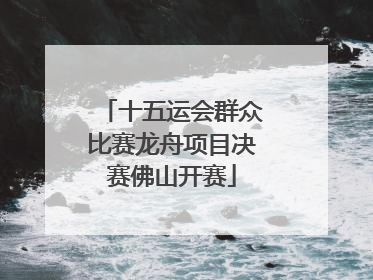 十五运会群众比赛龙舟项目决赛佛山开赛