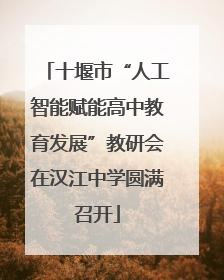 十堰市“人工智能赋能高中教育发展”教研会在汉江中学圆满召开